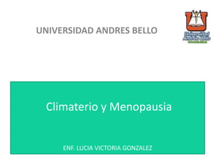 Climaterio y Menopausia
ENF. LUCIA VICTORIA GONZALEZ
UNIVERSIDAD ANDRES BELLO
 