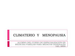 CLIMATERIO Y MENOPAUSIA
ALUMNO DEL CURSO DE ESPECIALIZACIÓN EN
MEDICINA FAMILIAR PARA MEDICOS GENERALES
DEL IMSS

 
