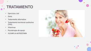 TRATAMIENTO
• Ejercicios y sol
• Dieta
• Tratamiento alternativo
• Tratamiento hormonal sustitutivo
(THS)
• Vitaminas
• Psicoterapia de apoyo
• ELEVAR LA AUTOESTIMA
 