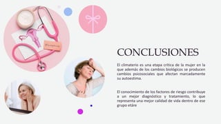 CONCLUSIONES
El climaterio es una etapa crítica de la mujer en la
que además de los cambios biológicos se producen
cambios psicosociales que afectan marcadamente
su autoestima.
El conocimiento de los factores de riesgo contribuye
a un mejor diagnóstico y tratamiento, lo que
representa una mejor calidad de vida dentro de ese
grupo etáre
 