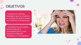 OBJETIVOS
• Conocer los cambios
fisiológicos que se producen
en la mujer durante la etapa
de climaterio y menopausia.
• Identificar las principales
desviaciones de la
normalidad que ocurren
durante la etapa del
climaterio y la menopausia
 
