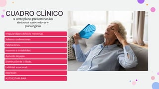 CUADRO CLÍNICO
A corto plazo: predominan los
síntomas vasomotores y
psicológicos
Irregularidades del ciclo menstrual.
Sofocos y sudoraciones.
Palpitaciones.
Insomnio e irritabilidad.
Aumento de peso.
Disminución de la líbido.
Labilidad emocional.
Depresión
AUTO ESTIMA BAJA
 