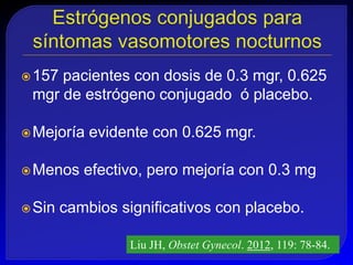  157pacientes con dosis de 0.3 mgr, 0.625
 mgr de estrógeno conjugado ó placebo.

 Mejoría   evidente con 0.625 mgr.

 Menos    efectivo, pero mejoría con 0.3 mg

 Sin   cambios significativos con placebo.

                  Liu JH, Obstet Gynecol. 2012, 119: 78-84.
 