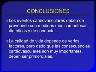  Loseventos cardiovasculares deben de
 prevenirse con medidas medicamentosas,
 dietéticas y de conducta.

 Lacalidad de vida depende de varios
 factores, pero dado que las consecuencias
 cardiovasculares son muy importantes,
 deben ser primordiales.
 