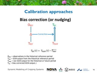 Calibration approaches
46
OREF = observations in the historical reference period
TREF = GCM output from the historical reference period
TRAW = raw GCM output for the historical or future period
TBC = bias-corrected GCM output.)
Bias correction (or nudging)
 