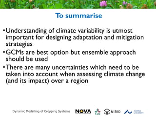 © Crown copyright Met Office
To summarise
•Understanding of climate variability is utmost
important for designing adaptation and mitigation
strategies
•GCMs are best option but ensemble approach
should be used
•There are many uncertainties which need to be
taken into account when assessing climate change
(and its impact) over a region
 