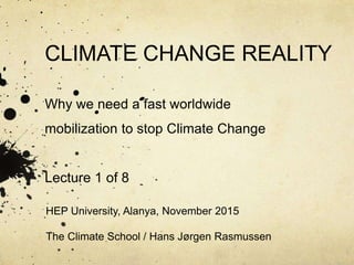 CLIMATE CHANGE REALITY
Why we need a fast worldwide
mobilization to stop Climate Change
Lecture 1 of 8
HEP University, Alanya, November 2015
The Climate School / Hans Jørgen Rasmussen
 