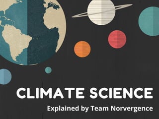 CLIMATE SCIENCE
Explained by Team Norvergence
 