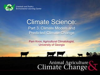Climate Science:
Part 3. Climate Models and
Predicted Climate Change
Pam Knox, Agricultural Climatologist,
University of Georgia
 