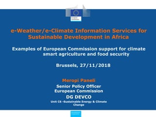 Development
Cooperation
Meropi Paneli
Senior Policy Officer
European Commission
DG DEVCO
Unit C6 -Sustainable Energy & Climate
Change
e-Weather/e-Climate Information Services for
Sustainable Development in Africa Infor
):
Examples of European Commission support for climate
smart agriculture and food security
Brussels, 27/11/2018ble
 