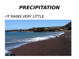 PRECIPITATION
• IT RAINS VERY LITTLE
 