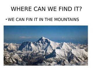 WHERE CAN WE FIND IT?
• WE CAN FIN IT IN THE MOUNTAINS
 