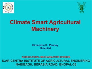 AGRICULTURAL MECHANIZATION DIVISION
ICAR-CENTRA INSTITUTE OF AGRICULTURAL ENGINERING
NABIBAGH, BERASIA ROAD, BHOPAL-38
Himanshu S. Pandey
Scientist
Climate Smart Agricultural
Machinery
 