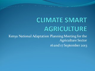 Kenya National Adaptation Planning Meeting for the
Agriculture Sector
16 and 17 September 2013
 