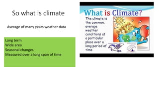 So what is climate
Average of many years weather data
Long term
Wide area
Seasonal changes
Measured over a long span of time
 