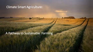 Climate Smart Agriculture:
A Pathway to Sustainable Farming
 