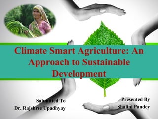 Climate Smart Agriculture: An
Approach to Sustainable
Development
Submitted To
Dr. Rajshree Upadhyay
Presented By
Shalini Pandey
 