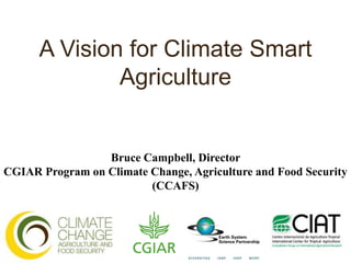 A Vision for Climate Smart
              Agriculture


                 Bruce Campbell, Director
CGIAR Program on Climate Change, Agriculture and Food Security
                         (CCAFS)
 