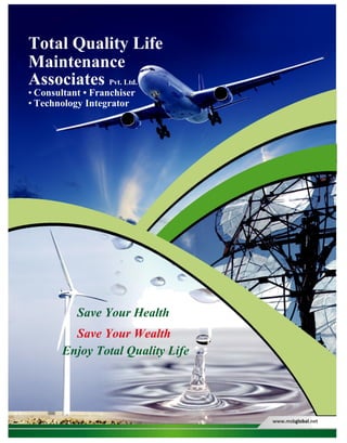 Total Quality Life
Maintenance
Associates Pvt. Ltd.
• Consultant • Franchiser
• Technology Integrator
Save Your Health
Save Your Wealth
Enjoy Total Quality Life
www.msbglobal.net
 