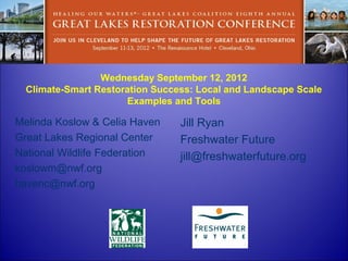 Wednesday September 12, 2012
  Climate-Smart Restoration Success: Local and Landscape Scale
                      Examples and Tools

Melinda Koslow & Celia Haven     Jill Ryan
Great Lakes Regional Center      Freshwater Future
National Wildlife Federation     jill@freshwaterfuture.org
koslowm@nwf.org
havenc@nwf.org
 