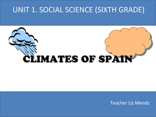 Teacher Liz Mendz
UNIT 1. SOCIAL SCIENCE (SIXTH GRADE)
CLIMATES OF SPAINCLIMATES OF SPAIN
 