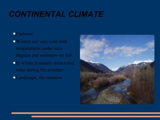 CONTINENTAL CLIMATE 
●Features: 
●Winters are very cold with 
temperatures under zero 
degrees and summers are hot. 
●In winter it usually snows and 
rains during the summer. 
●Landscape: the meadow. 
 