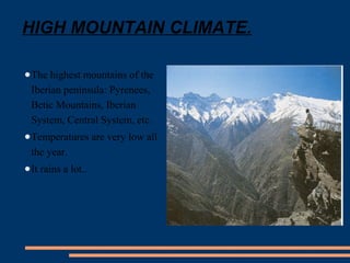 HIGH MOUNTAIN CLIMATE. 
●The highest mountains of the 
Iberian peninsula: Pyrenees, 
Betic Mountains, Iberian 
System, Central System, etc. 
●Temperatures are very low all 
the year. 
●It rains a lot.. 
 
