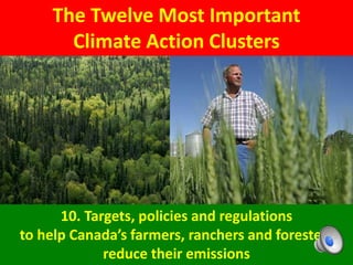 The Twelve Most Important
Climate Action Clusters
10. Targets, policies and regulations
to help Canada’s farmers, ranchers and foresters
reduce their emissions
 