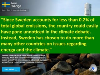 “Since Sweden accounts for less than 0.2% of
total global emissions, the country could easily
have gone unnoticed in the climate debate.
Instead, Sweden has chosen to do more than
many other countries on issues regarding
energy and the climate.”
 