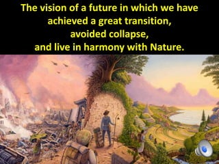 The vision of a future in which we have
achieved a great transition,
avoided collapse,
and live in harmony with Nature.
 