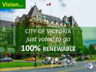 CITY OF VICTORIA
just voted to go
100% RENEWABLE
Vision…
 