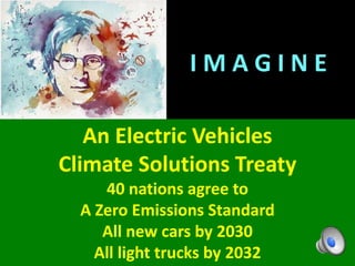 I M A G I N E
An Electric Vehicles
Climate Solutions Treaty
40 nations agree to
A Zero Emissions Standard
All new cars by 2030
All light trucks by 2032
 