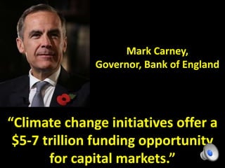Mark Carney,
Governor, Bank of England
“Climate change initiatives offer a
$5-7 trillion funding opportunity
for capital markets.”
 