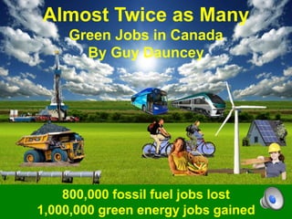 Almost Twice as Many
Green Jobs in Canada
By Guy Dauncey
800,000 fossil fuel jobs lost
1,000,000 green energy jobs gained
 