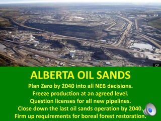 ALBERTA OIL SANDS
Plan Zero by 2040 into all NEB decisions.
Freeze production at an agreed level.
Question licenses for all new pipelines.
Close down the last oil sands operation by 2040.
Firm up requirements for boreal forest restoration.
 