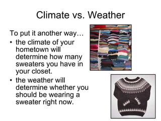 Climate vs. Weather To put it another way… the climate of your hometown will determine how many sweaters you have in your closet.  the weather will determine whether you should be wearing a sweater right now.  