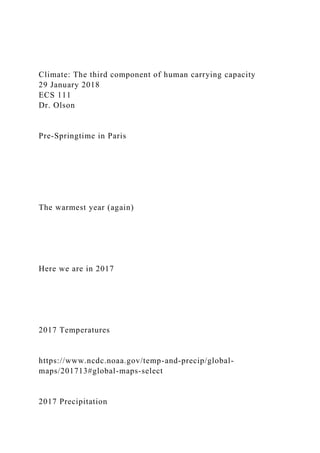 Climate: The third component of human carrying capacity
29 January 2018
ECS 111
Dr. Olson
Pre-Springtime in Paris
The warmest year (again)
Here we are in 2017
2017 Temperatures
https://www.ncdc.noaa.gov/temp-and-precip/global-
maps/201713#global-maps-select
2017 Precipitation
 