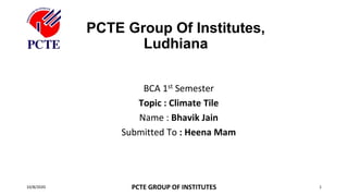 PCTE Group Of Institutes,
Ludhiana
BCA 1st Semester
Topic : Climate Tile
Name : Bhavik Jain
Submitted To : Heena Mam
10/8/2020 PCTE GROUP OF INSTITUTES 1
 