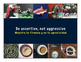 Be assertive, not aggressive
Muestra tu firmeza y no tu agresividad
 