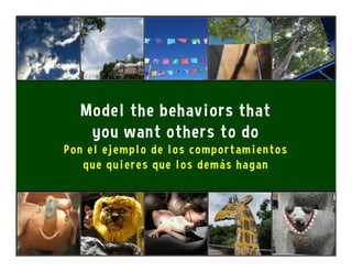 Model the behaviors that
you want others to do
Pon el ejemplo de los comportamientos
que quieres que los demás hagan
 