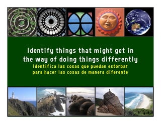 Identify things that might get in
the way of doing things differently
Identifica las cosas que puedan estorbar
para hacer las cosas de manera diferente
 