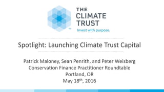 Spotlight: Launching Climate Trust Capital
Patrick Maloney, Sean Penrith, and Peter Weisberg
Conservation Finance Practitioner Roundtable
Portland, OR
May 18th, 2016
 