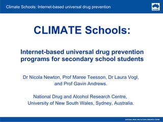 CLIMATE Schools: Internet-based universal drug prevention programs for secondary school students Dr Nicola Newton, Prof Maree Teesson, Dr Laura Vogl, and Prof Gavin Andrews. National Drug and Alcohol Research Centre,  University of New South Wales, Sydney, Australia. Climate Schools: Internet-based universal drug prevention 