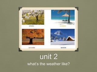 unit 2
what’s the weather like?
 