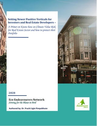 1
Setting Newer Positive Verticals for
Investors and Real Estate Developers –
A Primer on Know-how on Climate Value Risk
for Real Estate Sector and how to protect their
Portfolio
2020
Eco Endeavourers Network
Striving for the Planet in Peril
Authored by: Dr. Prachi Ugle Pimpalkhute
 