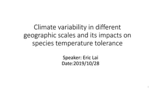 Climate variability in different
geographic scales and its impacts on
species temperature tolerance
Speaker: Eric Lai
Date:2019/10/28
1
 