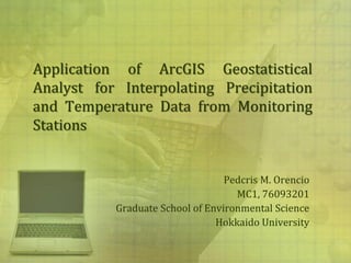 Application of ArcGIS Geostatistical
Analyst for Interpolating Precipitation
and Temperature Data from Monitoring
Stations


                                  Pedcris M. Orencio
                                    MC1, 76093201
           Graduate School of Environmental Science
                                Hokkaido University
 