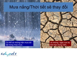 Mưa nắng/Thời tiết sẽ thay đổi Có thể có những trận mưa dữ dội trong mùa mưa. và những  ngày cực kỳ  khô hạn trong năm. 