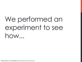 We performed an
     experiment to see
     how...


@RuthEllison & @evildeece from team @cranky_bot
 