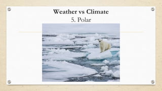 Weather vs Climate
5. Polar
 
